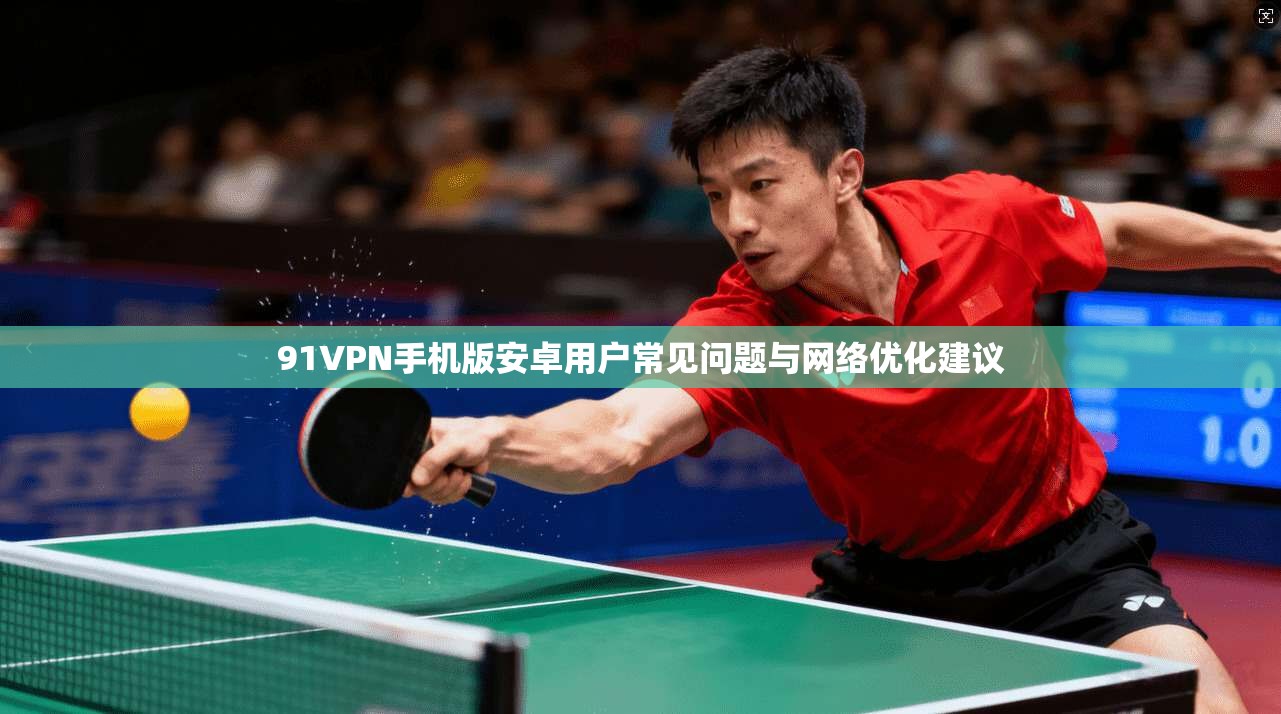 91VPN手机版安卓用户常见问题与网络优化建议
