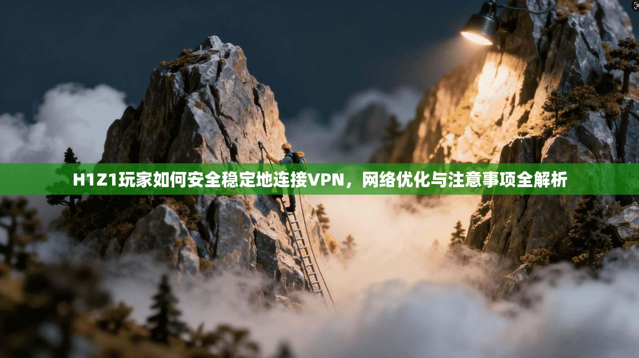 H1Z1玩家如何安全稳定地连接VPN，网络优化与注意事项全解析
