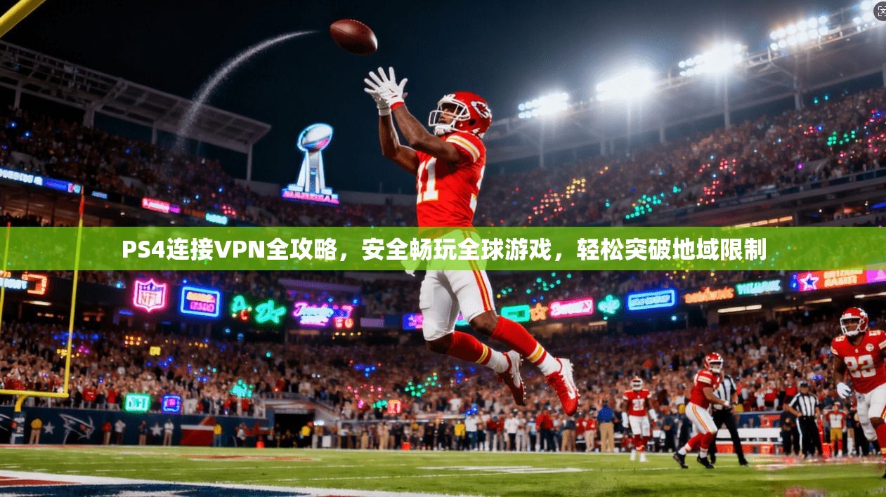 PS4连接VPN全攻略，安全畅玩全球游戏，轻松突破地域限制