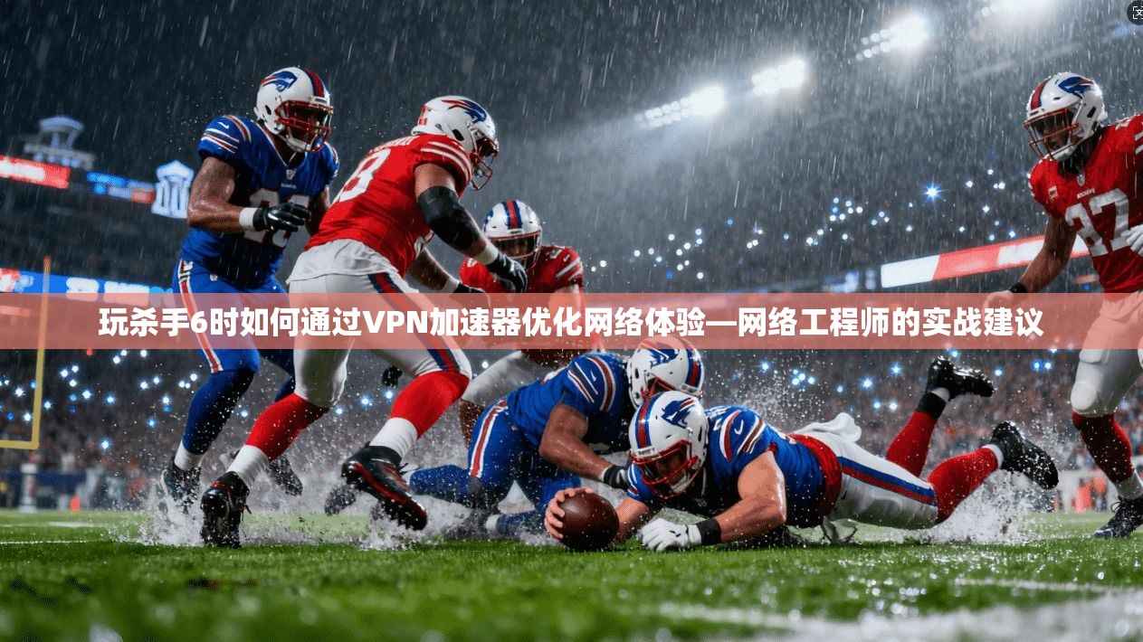 玩杀手6时如何通过VPN加速器优化网络体验—网络工程师的实战建议
