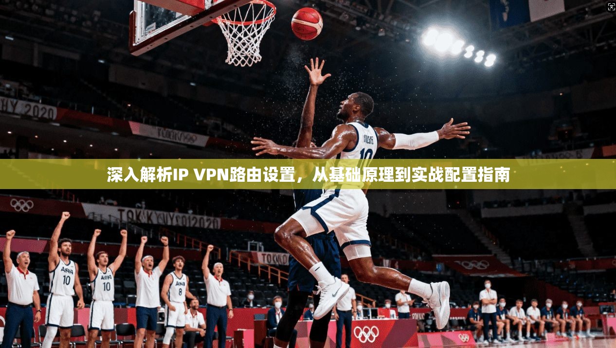 深入解析IP VPN路由设置，从基础原理到实战配置指南