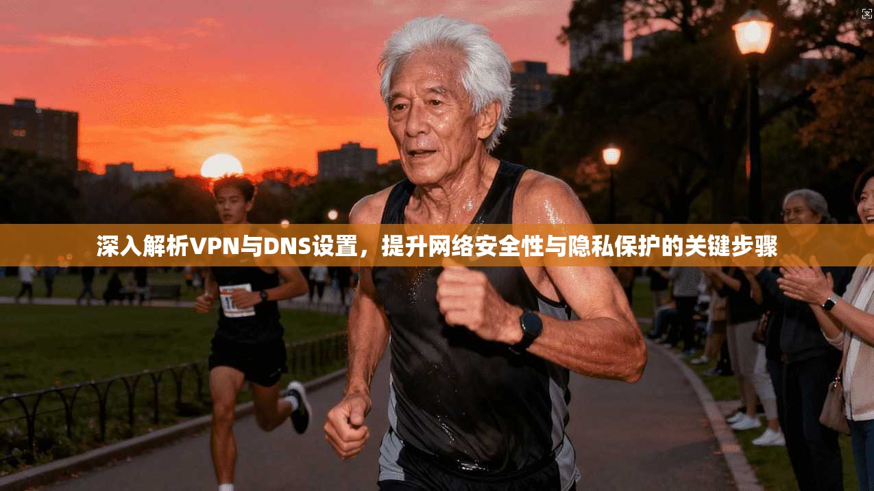 深入解析VPN与DNS设置，提升网络安全性与隐私保护的关键步骤