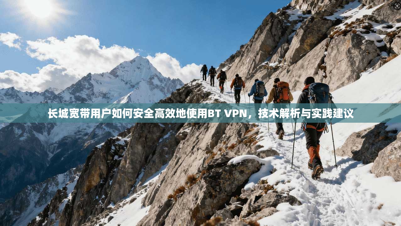 长城宽带用户如何安全高效地使用BT VPN，技术解析与实践建议