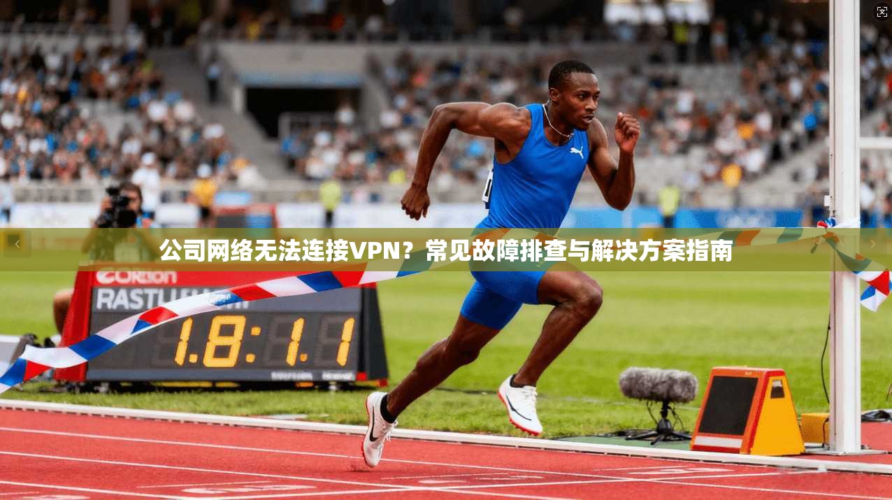公司网络无法连接VPN？常见故障排查与解决方案指南