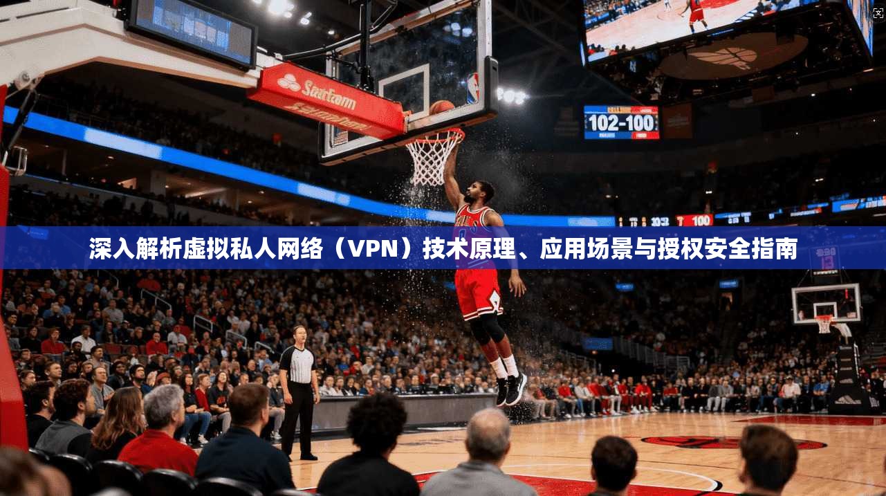 深入解析虚拟私人网络（VPN）技术原理、应用场景与授权安全指南