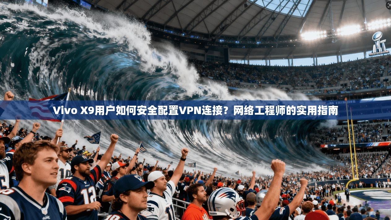 Vivo X9用户如何安全配置VPN连接？网络工程师的实用指南