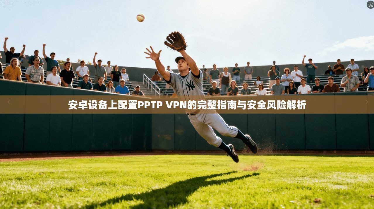 安卓设备上配置PPTP VPN的完整指南与安全风险解析