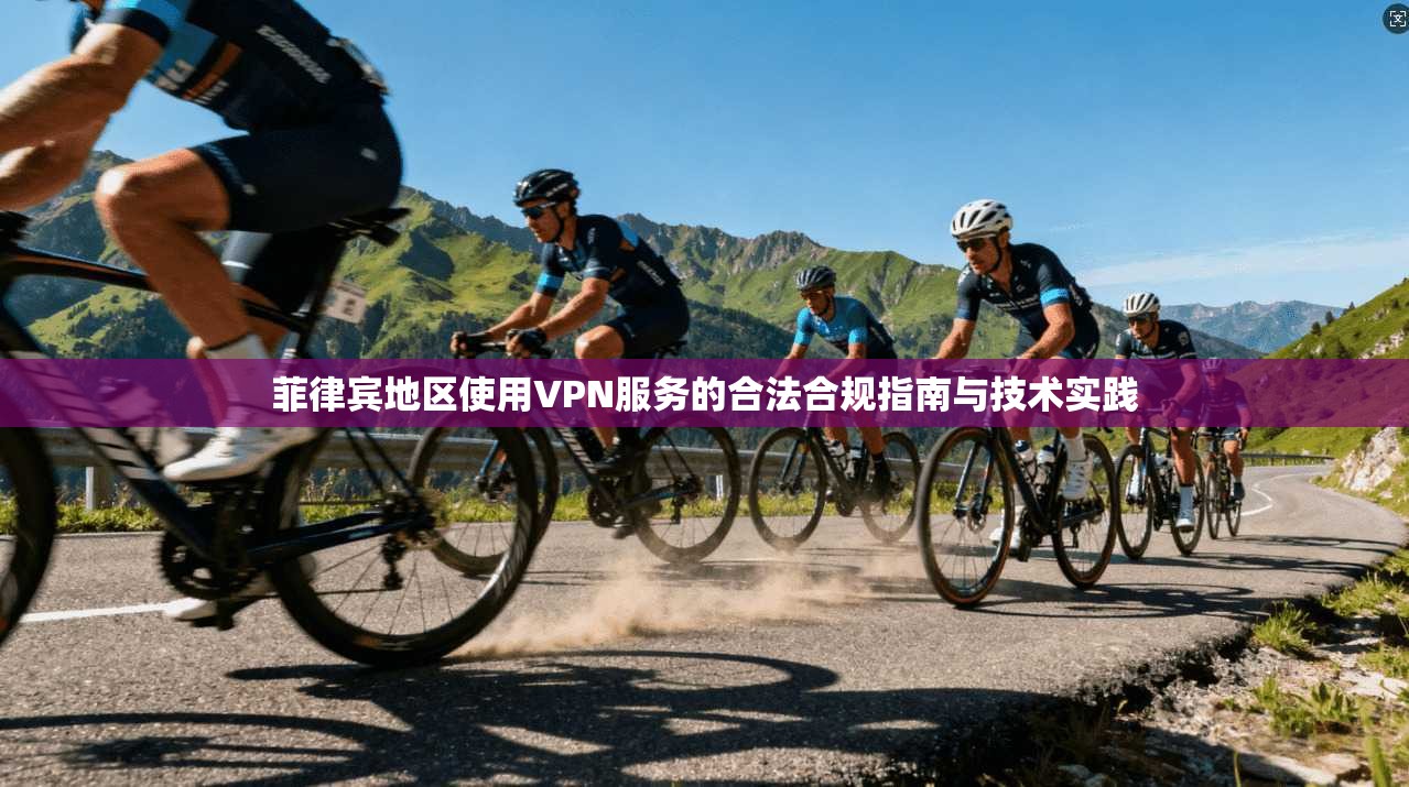 菲律宾地区使用VPN服务的合法合规指南与技术实践