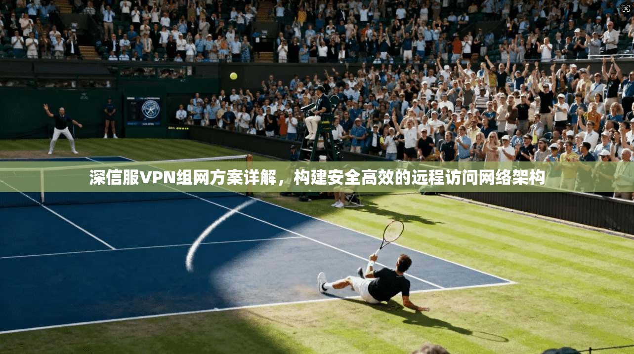 深信服VPN组网方案详解，构建安全高效的远程访问网络架构
