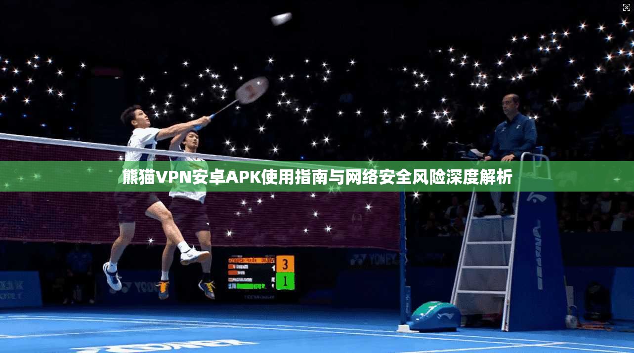 熊猫VPN安卓APK使用指南与网络安全风险深度解析
