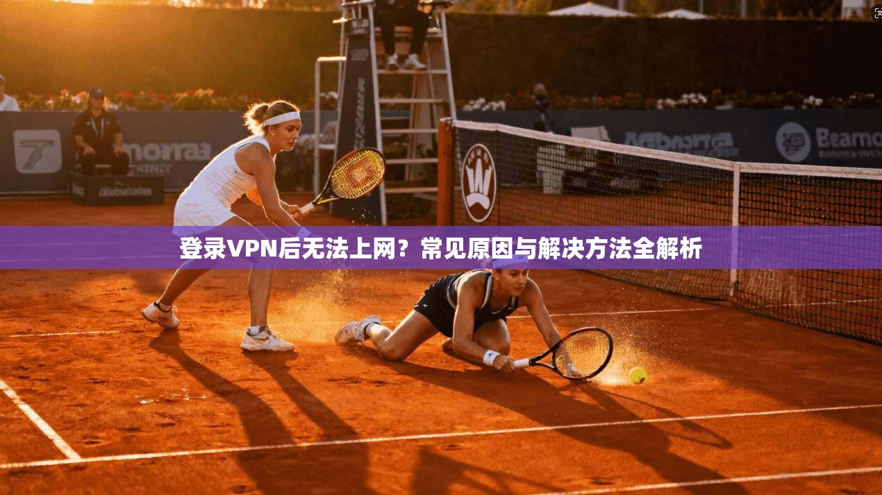 登录VPN后无法上网？常见原因与解决方法全解析
