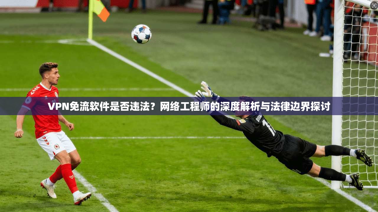 VPN免流软件是否违法？网络工程师的深度解析与法律边界探讨