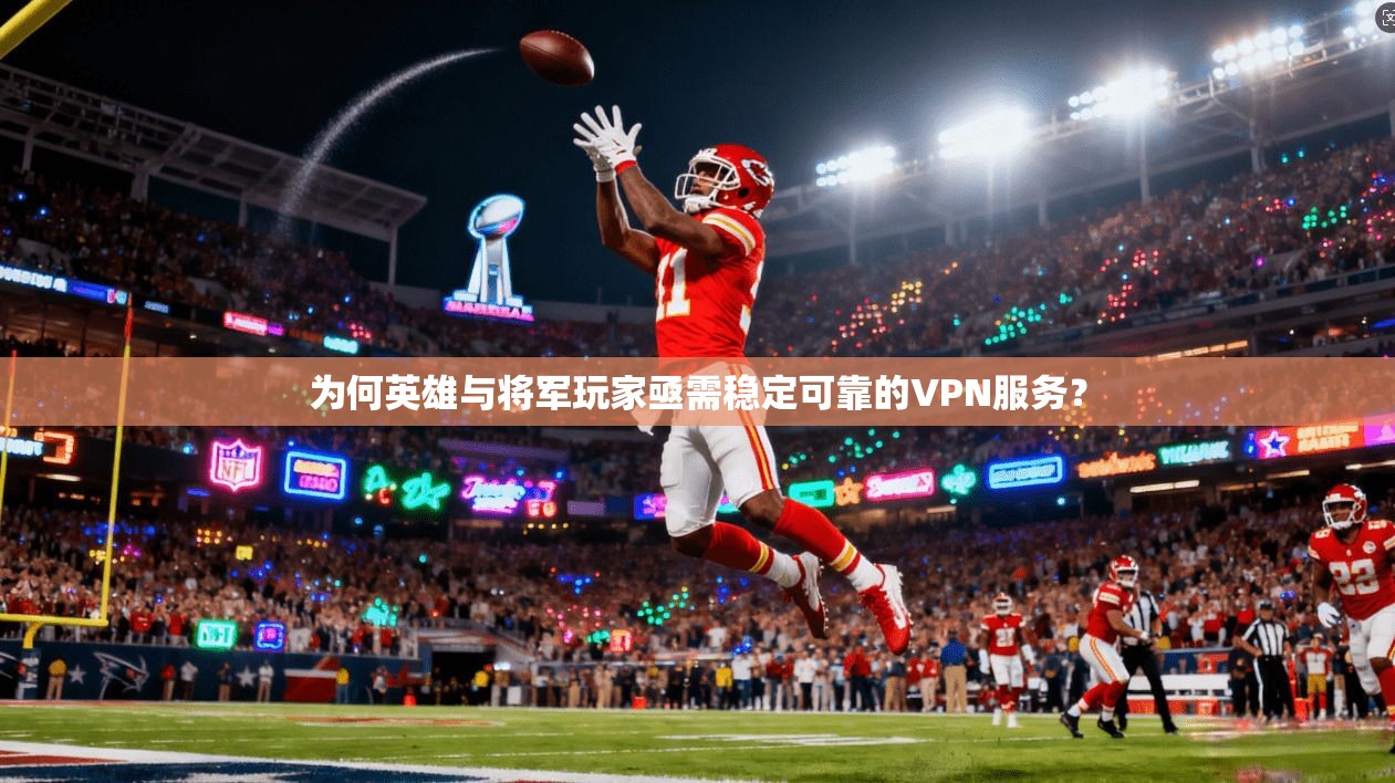 为何英雄与将军玩家亟需稳定可靠的VPN服务？
