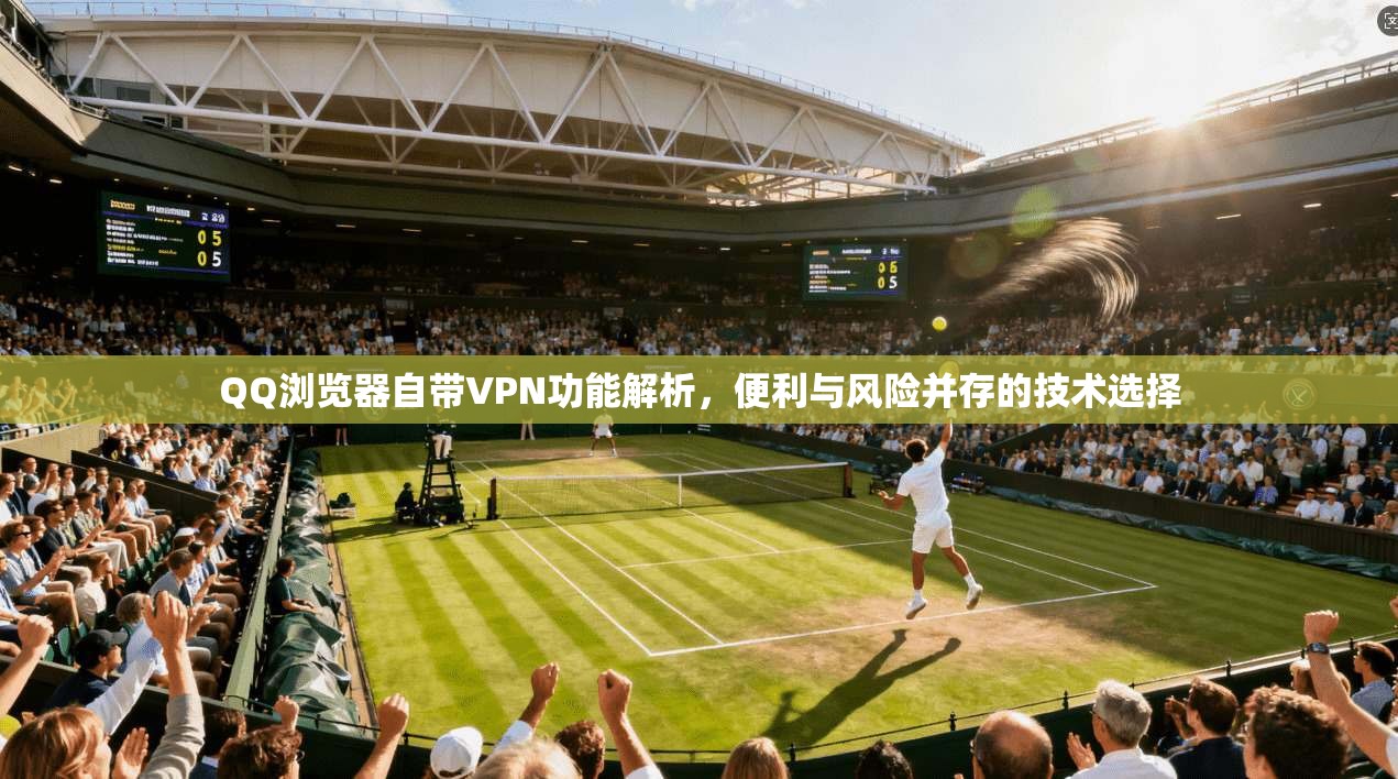 QQ浏览器自带VPN功能解析，便利与风险并存的技术选择