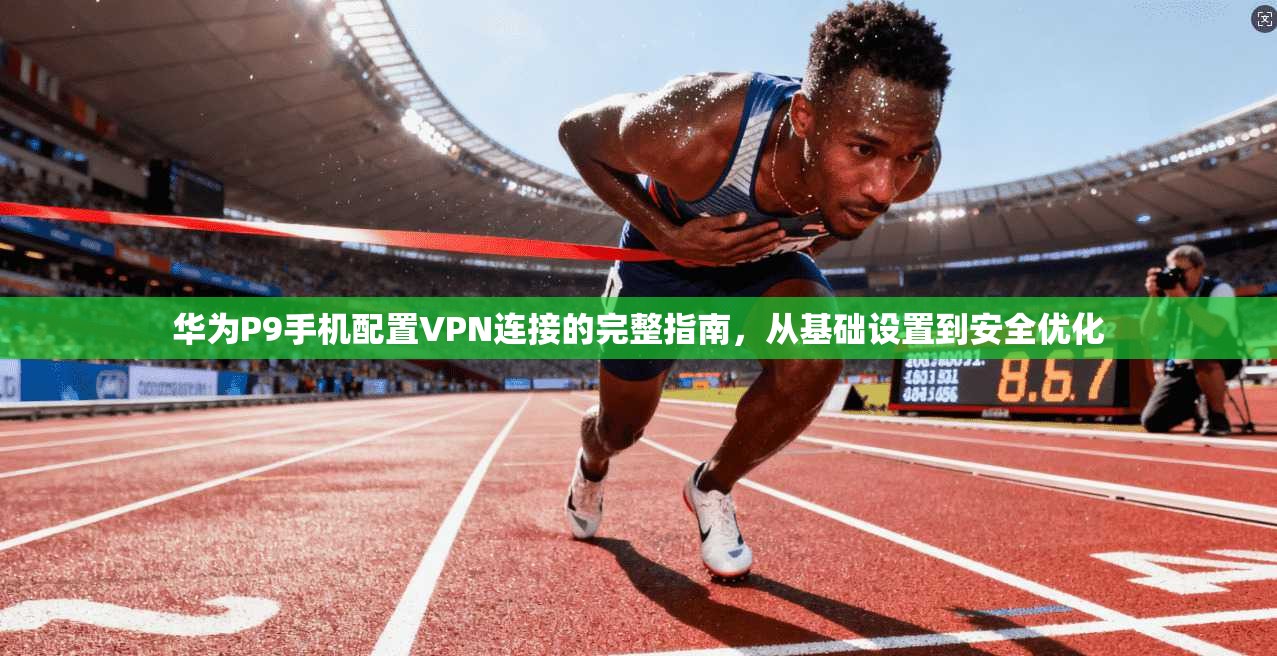 华为P9手机配置VPN连接的完整指南，从基础设置到安全优化