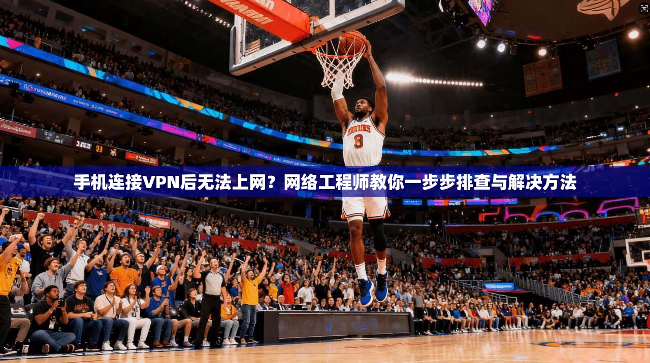 手机连接VPN后无法上网？网络工程师教你一步步排查与解决方法