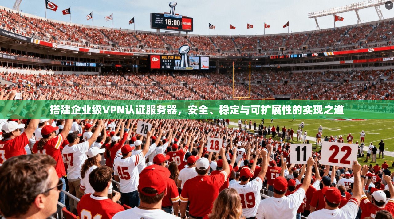 搭建企业级VPN认证服务器，安全、稳定与可扩展性的实现之道
