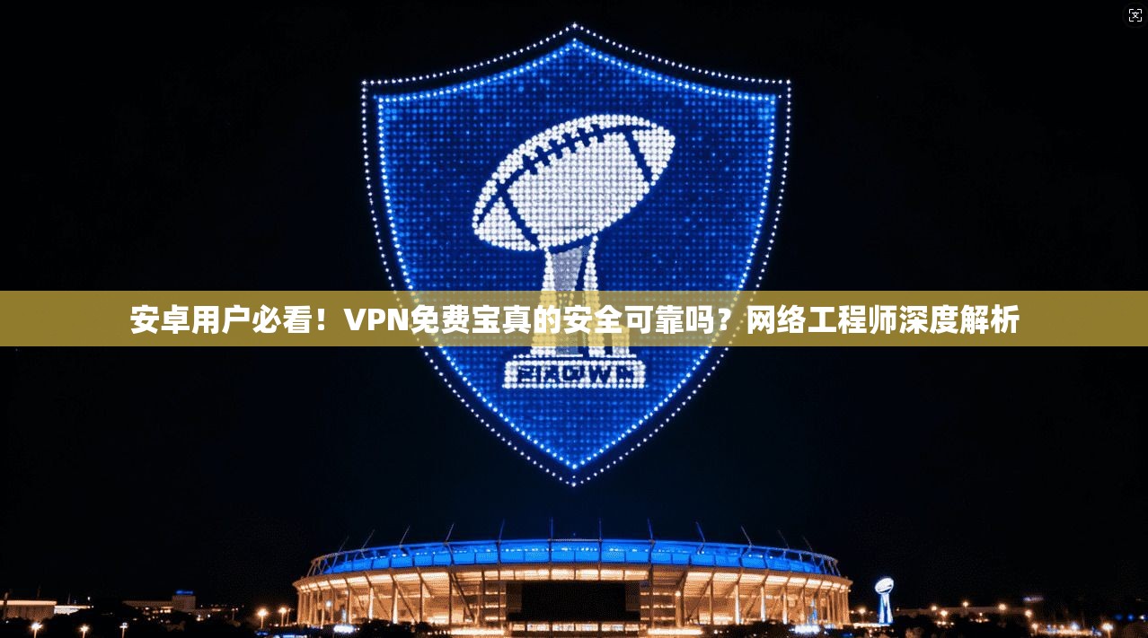 安卓用户必看！VPN免费宝真的安全可靠吗？网络工程师深度解析