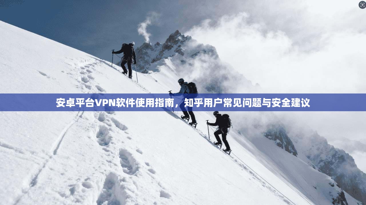安卓平台VPN软件使用指南，知乎用户常见问题与安全建议