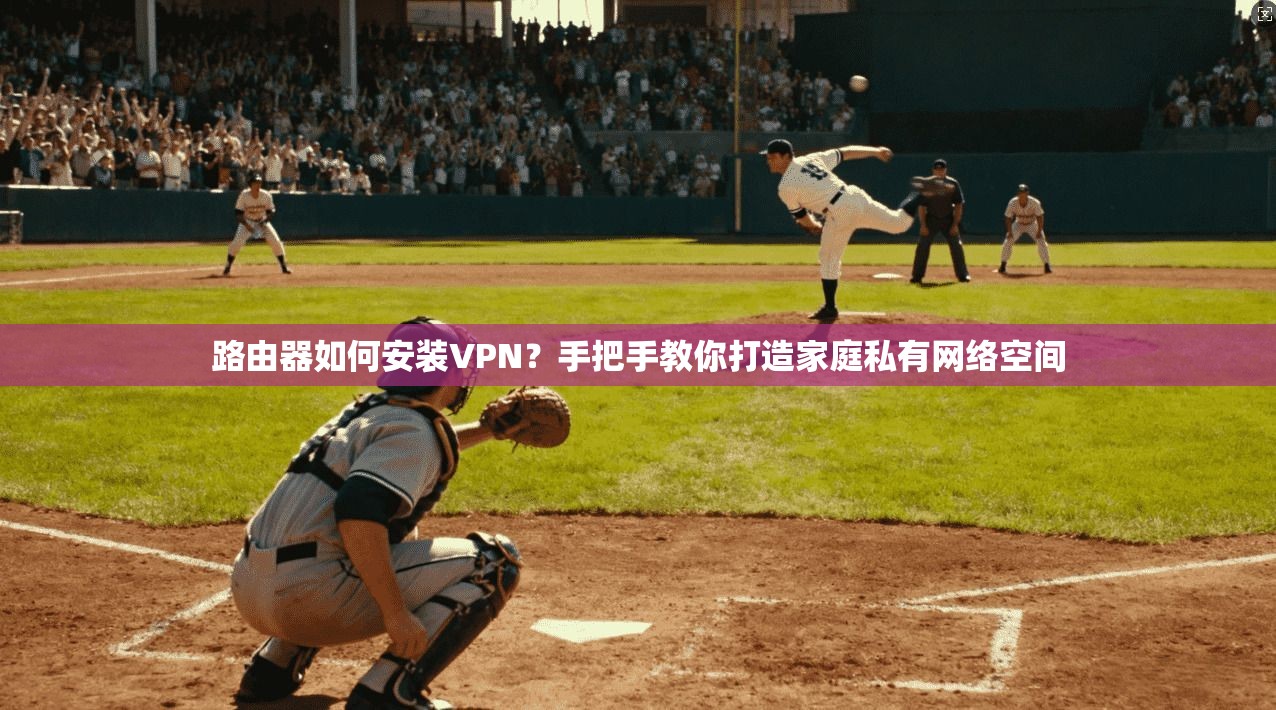 路由器如何安装VPN？手把手教你打造家庭私有网络空间