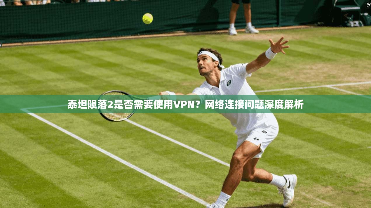 泰坦陨落2是否需要使用VPN？网络连接问题深度解析