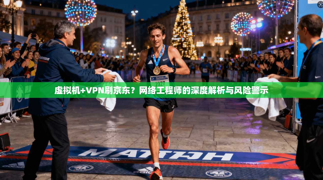 虚拟机+VPN刷京东？网络工程师的深度解析与风险警示