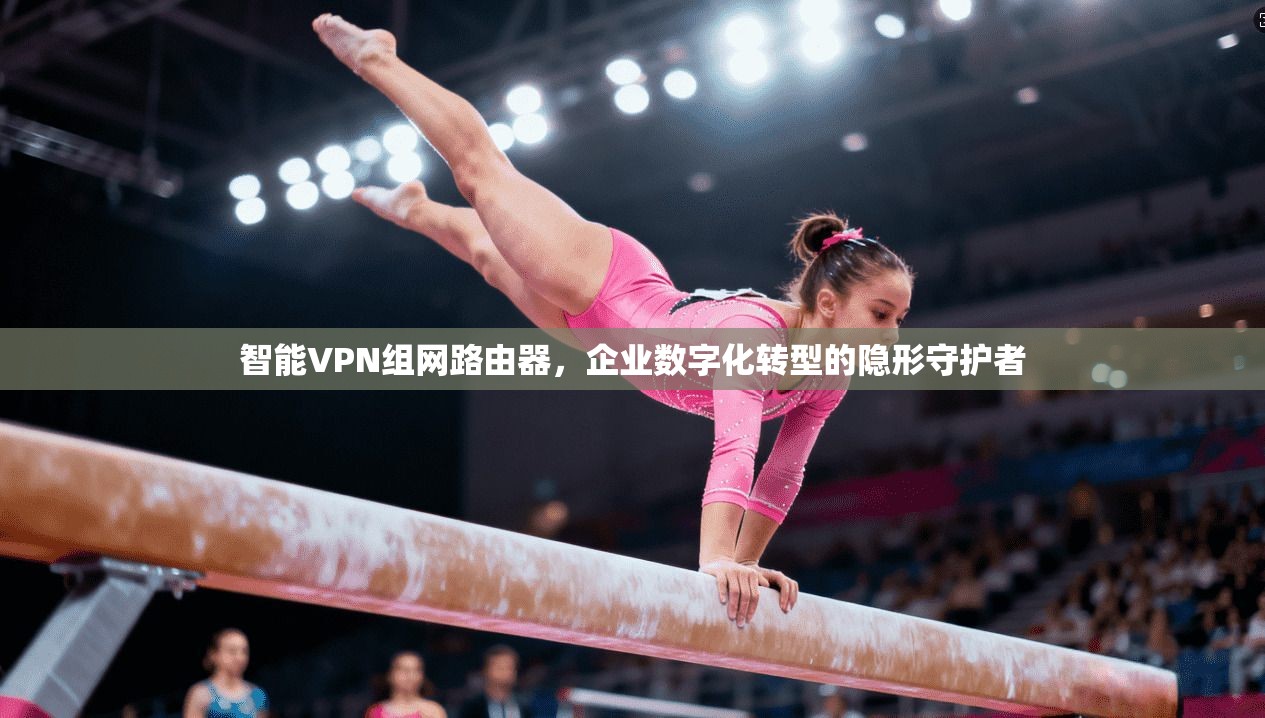 智能VPN组网路由器，企业数字化转型的隐形守护者