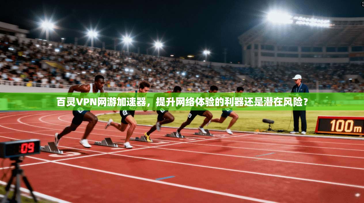 百灵VPN网游加速器，提升网络体验的利器还是潜在风险？