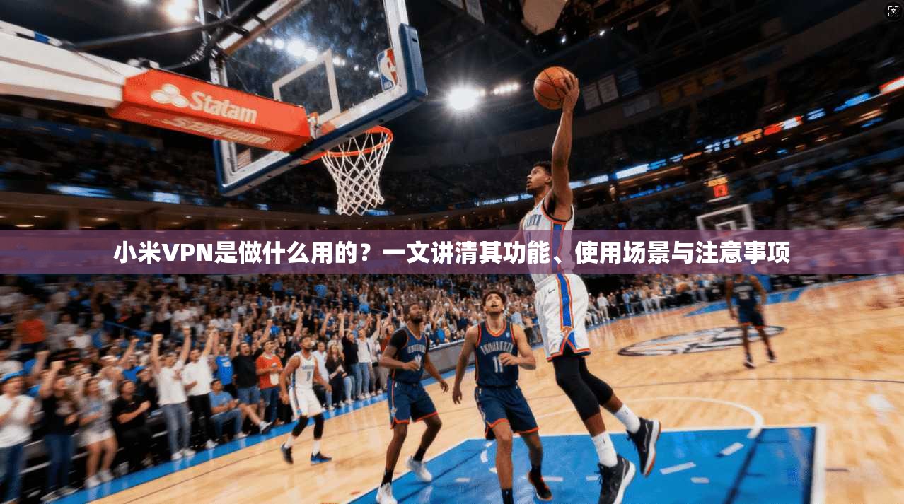 小米VPN是做什么用的？一文讲清其功能、使用场景与注意事项