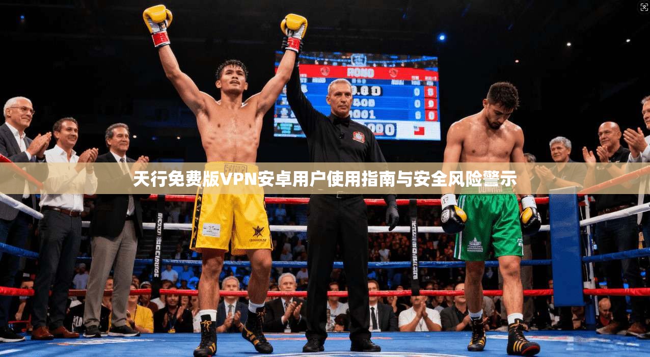 天行免费版VPN安卓用户使用指南与安全风险警示