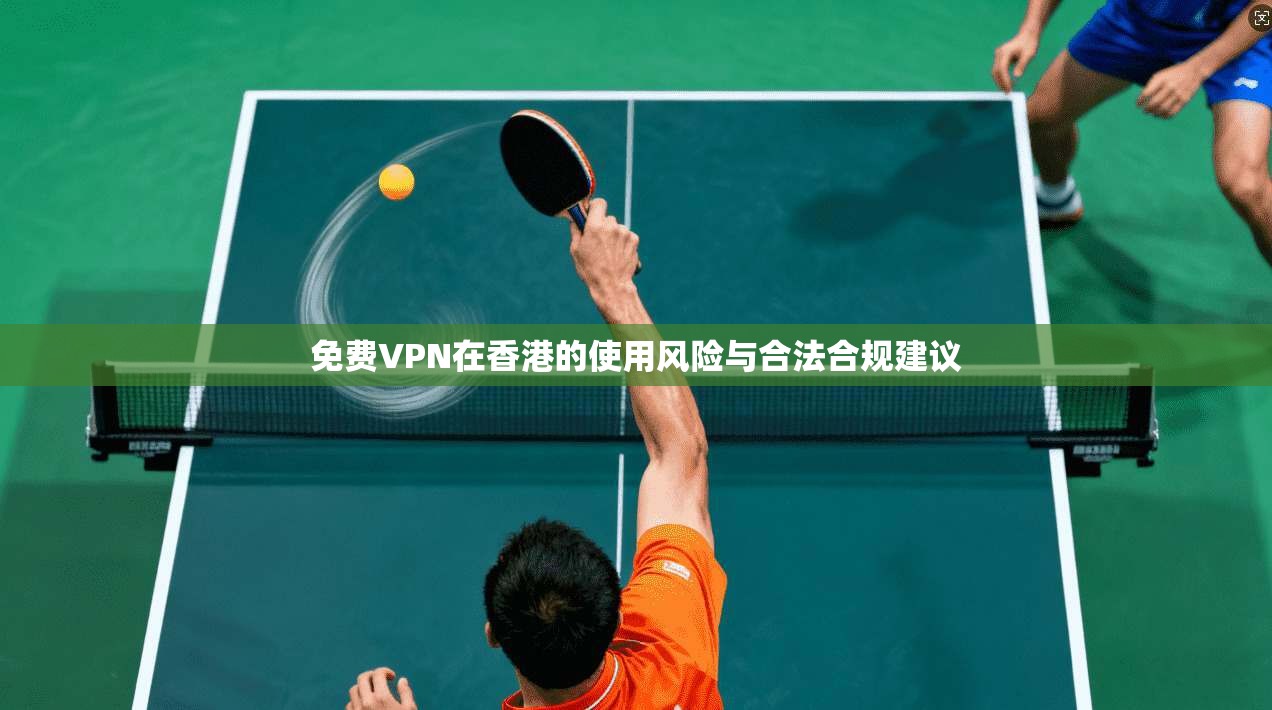 免费VPN在香港的使用风险与合法合规建议