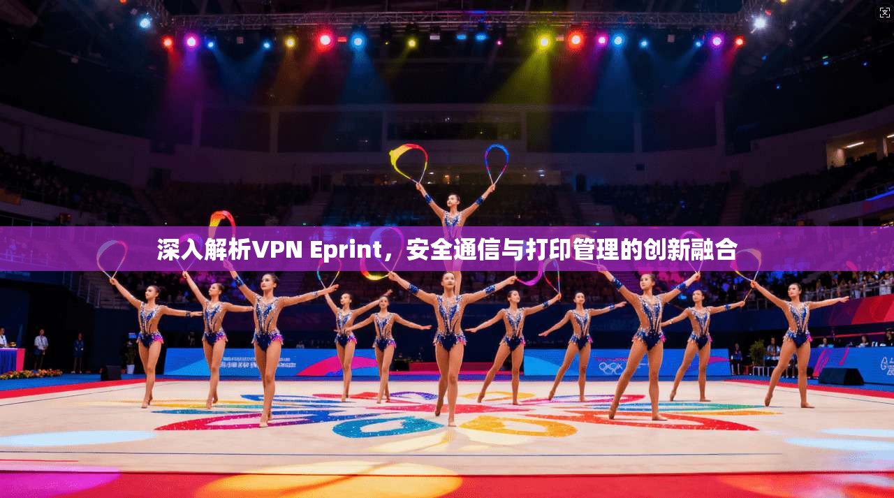 深入解析VPN Eprint，安全通信与打印管理的创新融合