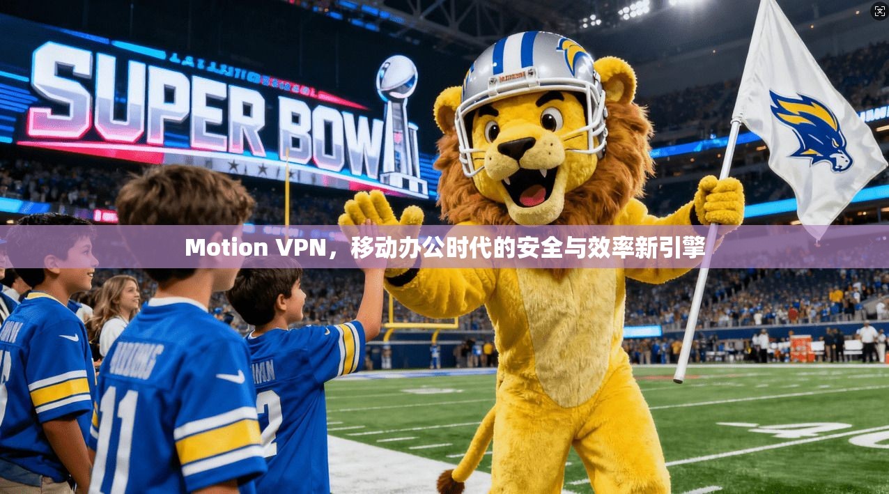 Motion VPN，移动办公时代的安全与效率新引擎
