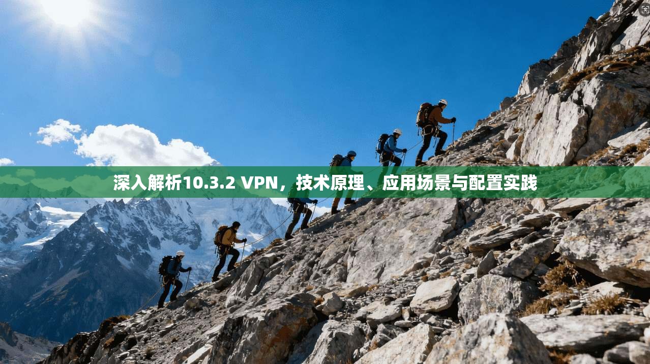 深入解析10.3.2 VPN，技术原理、应用场景与配置实践