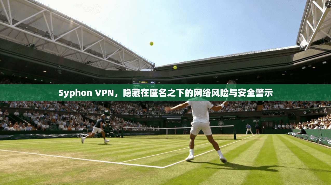 Syphon VPN，隐藏在匿名之下的网络风险与安全警示