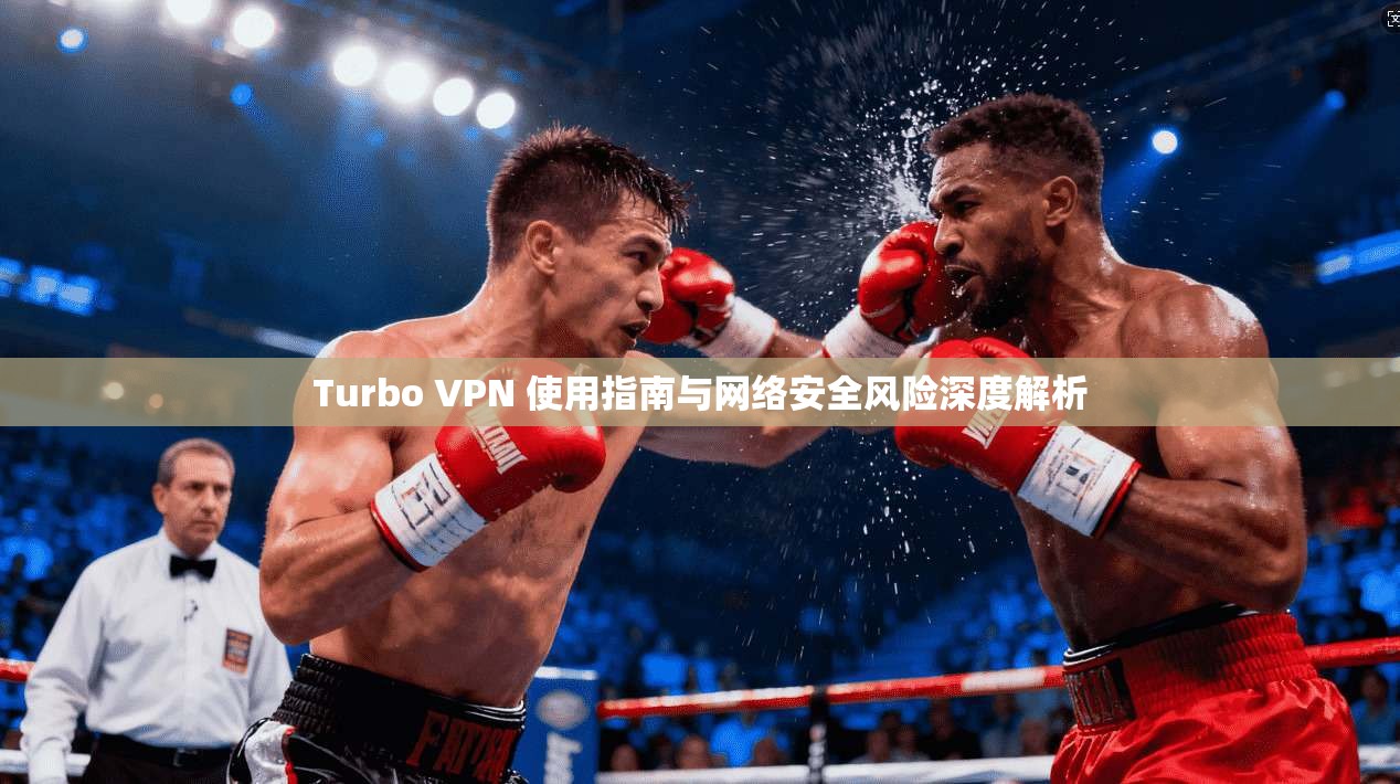 Turbo VPN 使用指南与网络安全风险深度解析