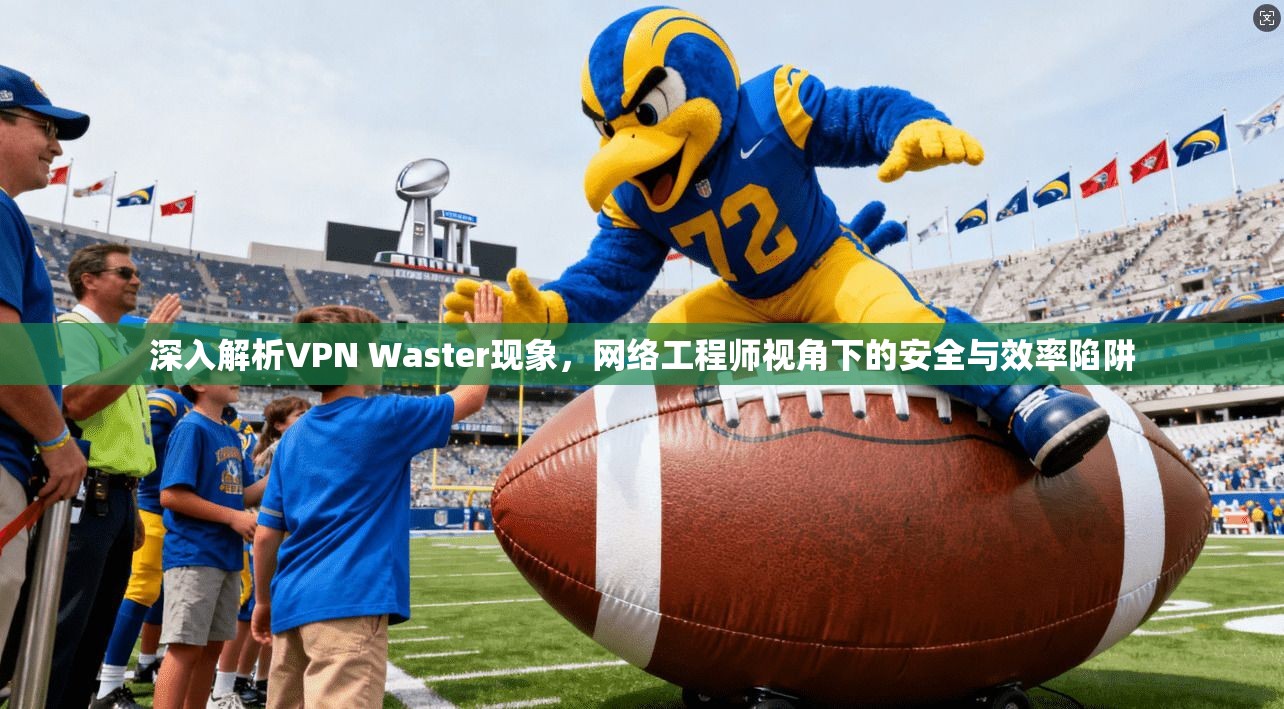 深入解析VPN Waster现象，网络工程师视角下的安全与效率陷阱