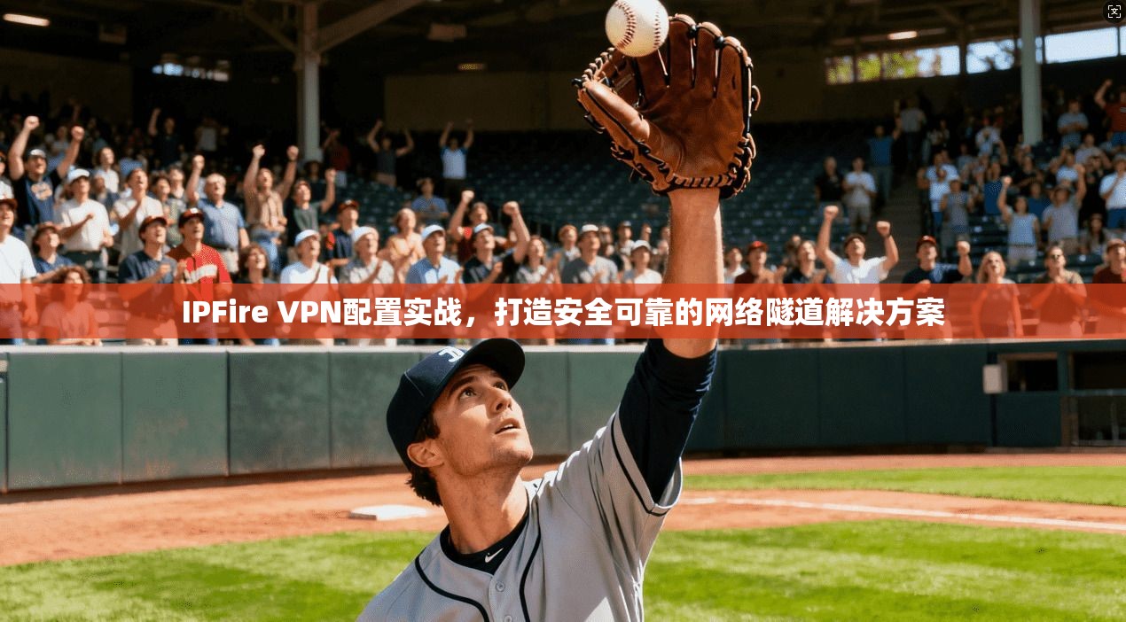 IPFire VPN配置实战，打造安全可靠的网络隧道解决方案