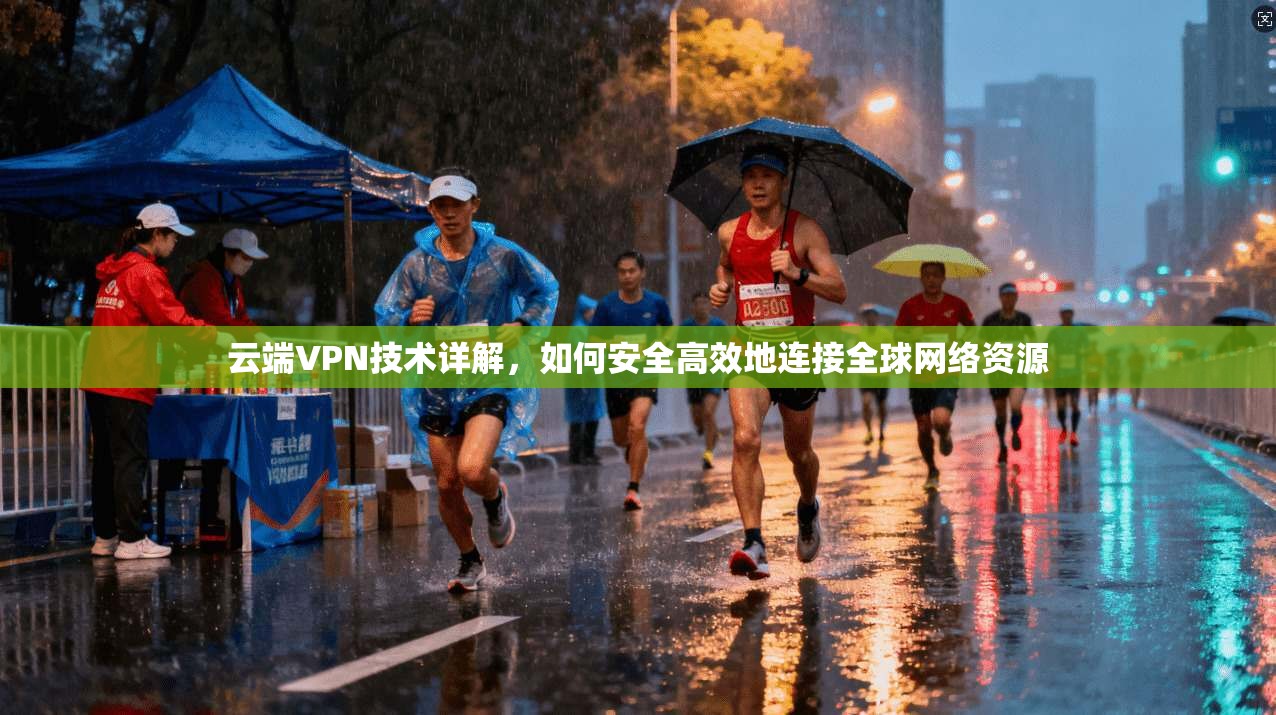 云端VPN技术详解，如何安全高效地连接全球网络资源