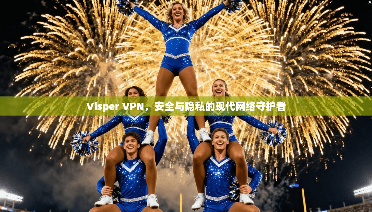 Visper VPN，安全与隐私的现代网络守护者