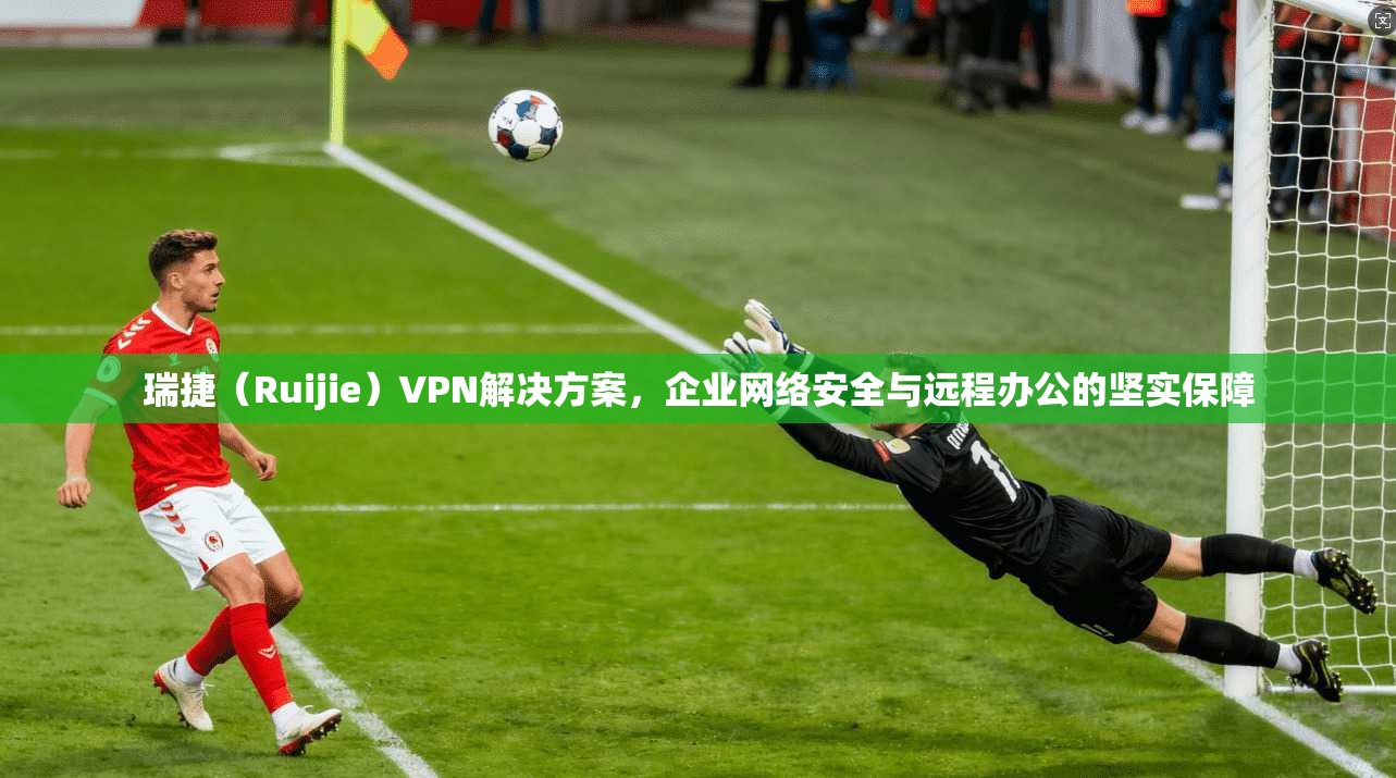 瑞捷（Ruijie）VPN解决方案，企业网络安全与远程办公的坚实保障