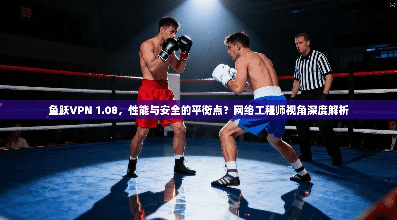鱼跃VPN 1.08，性能与安全的平衡点？网络工程师视角深度解析