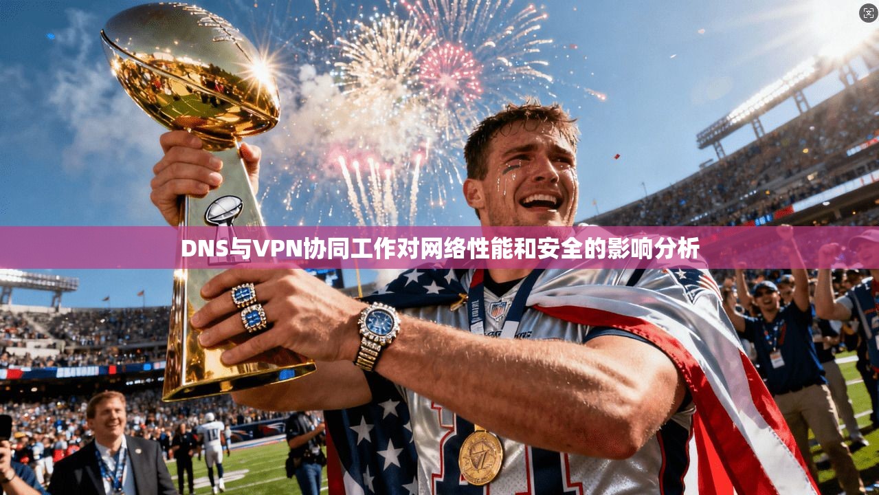 DNS与VPN协同工作对网络性能和安全的影响分析