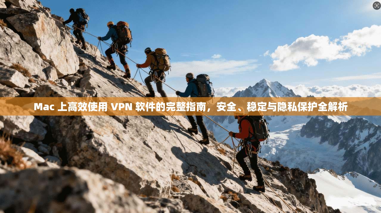 Mac 上高效使用 VPN 软件的完整指南，安全、稳定与隐私保护全解析