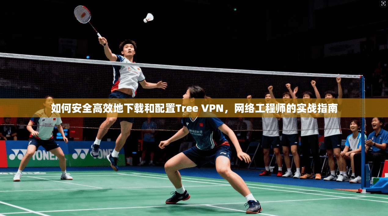 如何安全高效地下载和配置Tree VPN，网络工程师的实战指南
