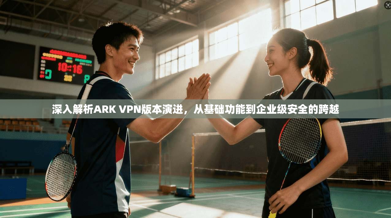 深入解析ARK VPN版本演进，从基础功能到企业级安全的跨越