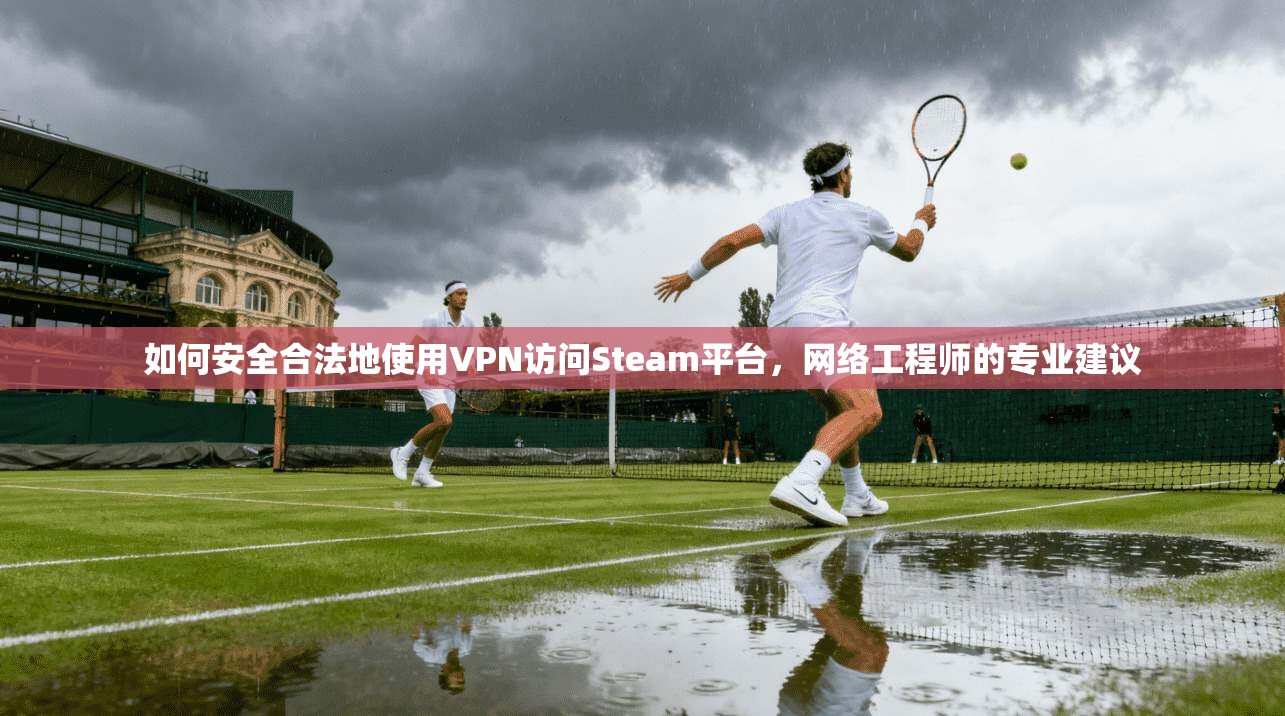 如何安全合法地使用VPN访问Steam平台，网络工程师的专业建议