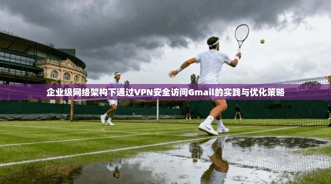 企业级网络架构下通过VPN安全访问Gmail的实践与优化策略