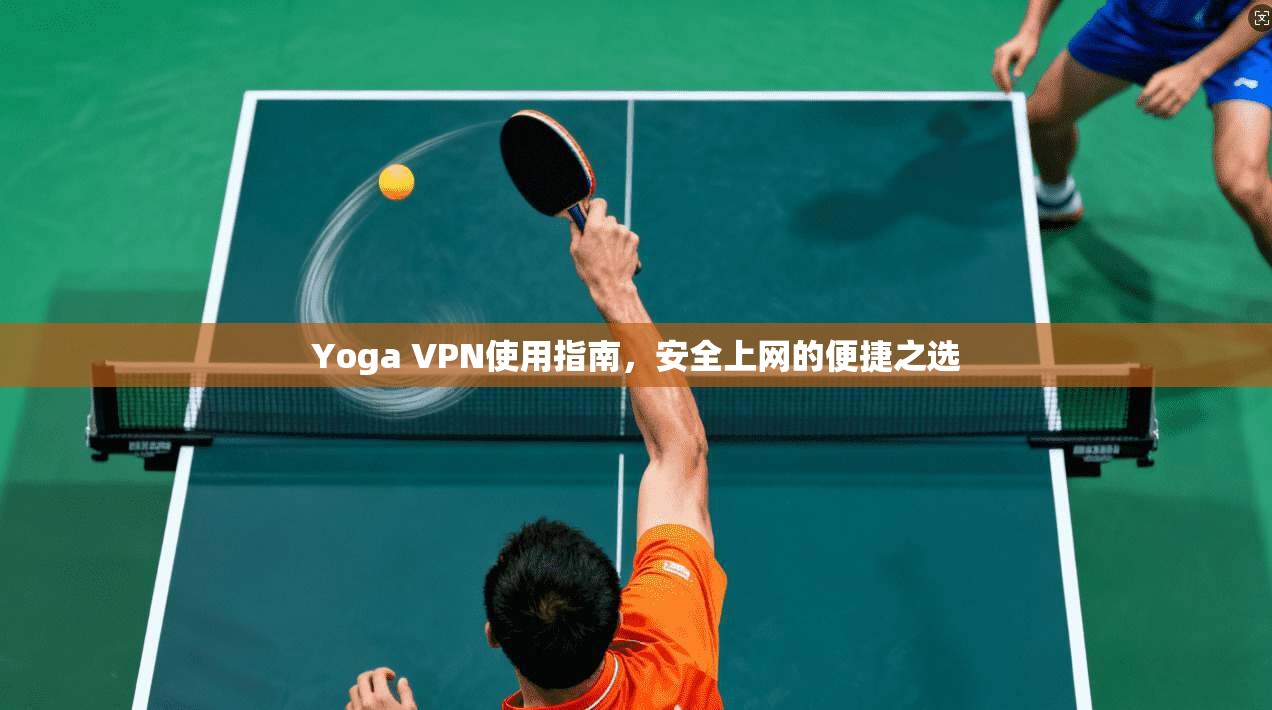Yoga VPN使用指南，安全上网的便捷之选