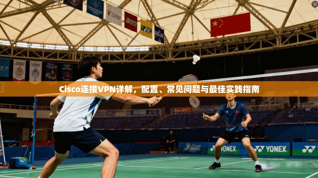 Cisco连接VPN详解，配置、常见问题与最佳实践指南